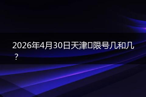 2026年4月30日天津​限号几和几？