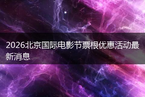 2026北京国际电影节票根优惠活动最新消息