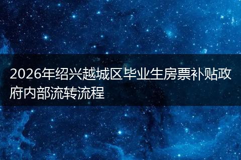 2026年绍兴越城区毕业生房票补贴政府内部流转流程