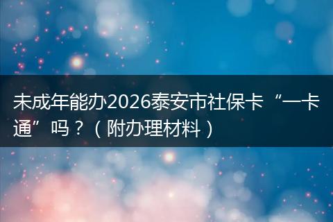未成年能办2026泰安市社保卡“一卡通”吗？（附办理材料）