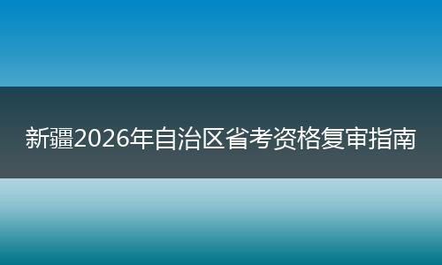 新疆2026年自治区省考资格复审指南