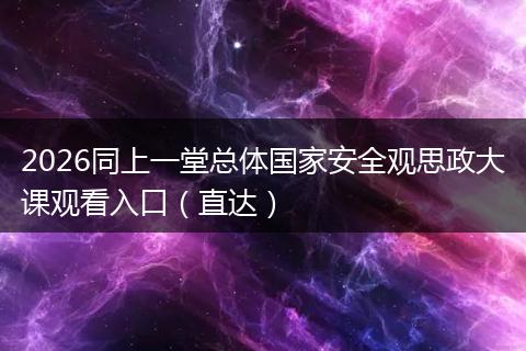 2026同上一堂总体国家安全观思政大课观看入口（直达）