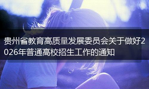 贵州省教育高质量发展委员会关于做好2026年普通高校招生工作的通知