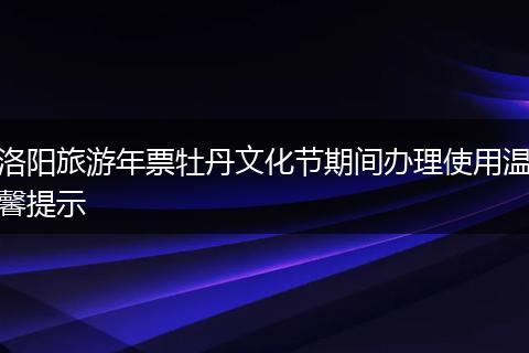 洛阳旅游年票牡丹文化节期间办理使用温馨提示