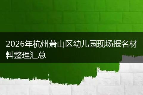 2026年杭州萧山区幼儿园现场报名材料整理汇总
