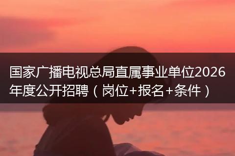 国家广播电视总局直属事业单位2026年度公开招聘（岗位+报名+条件）