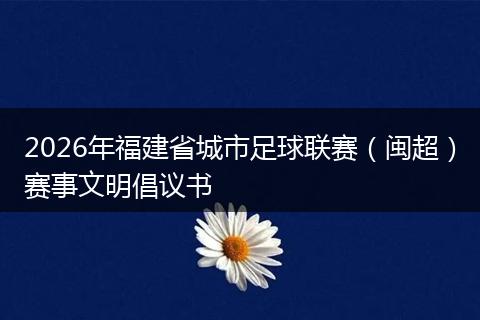 2026年福建省城市足球联赛（闽超）赛事文明倡议书