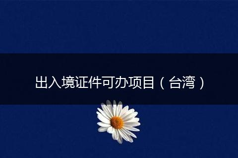 出入境证件可办项目（台湾）