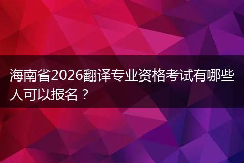 海南省2026翻译专业资格考试有哪些人可以报名？
