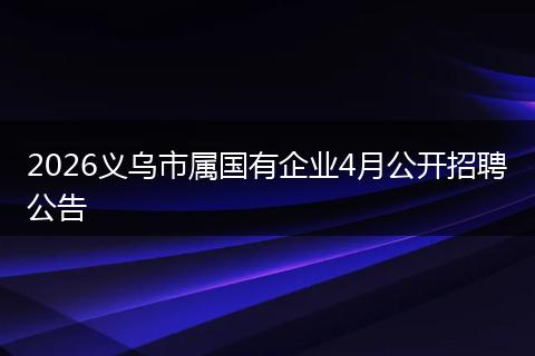 2026义乌市属国有企业4月公开招聘公告