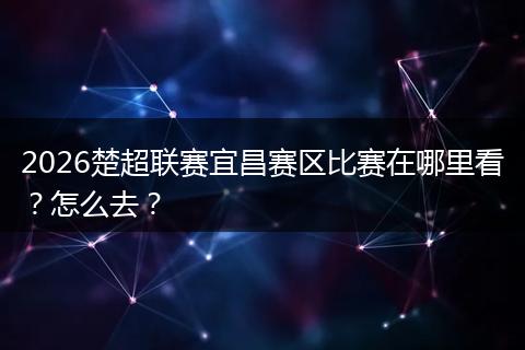 2026楚超联赛宜昌赛区比赛在哪里看？怎么去？