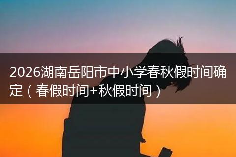 2026湖南岳阳市中小学春秋假时间确定（春假时间+秋假时间）