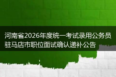 河南省2026年度统一考试录用公务员驻马店市职位面试确认递补公告