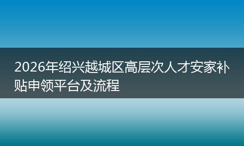2026年绍兴越城区高层次人才安家补贴申领平台及流程