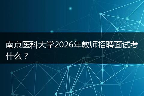 南京医科大学2026年教师招聘面试考什么？
