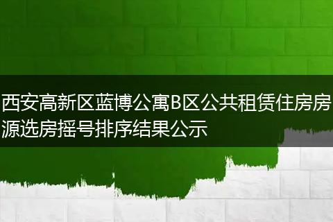 西安高新区蓝博公寓B区公共租赁住房房源选房摇号排序结果公示