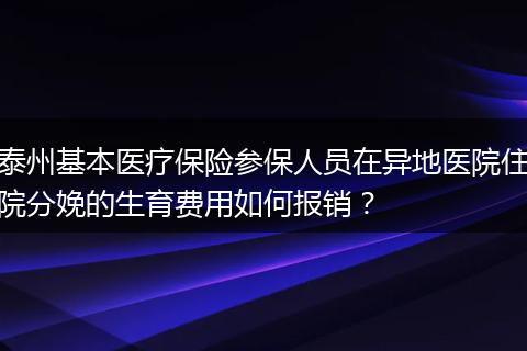 泰州基本医疗保险参保人员在异地医院住院分娩的生育费用如何报销？
