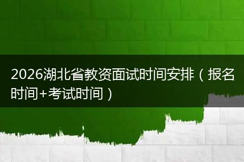 2026湖北省教资面试时间安排（报名时间+考试时间）