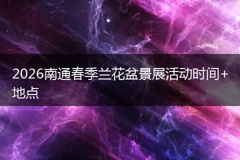 2026南通春季兰花盆景展活动时间+地点