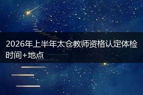 2026年上半年太仓教师资格认定体检时间+地点