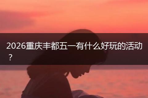 2026重庆丰都五一有什么好玩的活动？