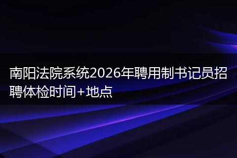 南阳法院系统2026年聘用制书记员招聘体检时间+地点