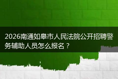 2026南通如皋市人民法院公开招聘警务辅助人员怎么报名？