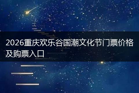 2026重庆欢乐谷国潮文化节门票价格及购票入口