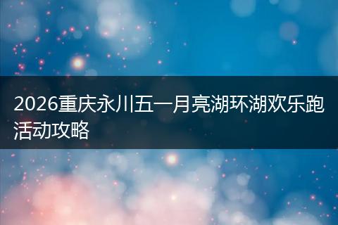 2026重庆永川五一月亮湖环湖欢乐跑活动攻略