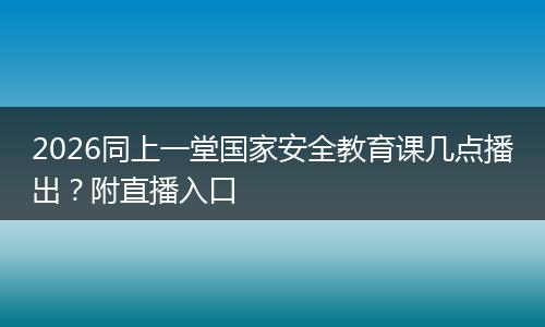 2026同上一堂国家安全教育课几点播出？附直播入口