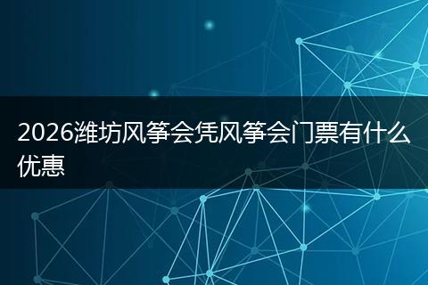 2026潍坊风筝会凭风筝会门票有什么优惠
