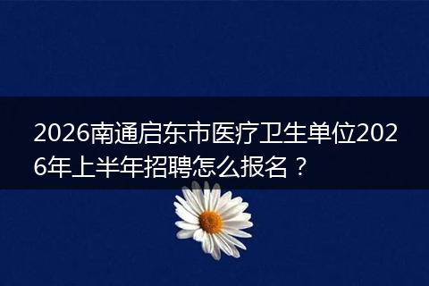 2026南通启东市医疗卫生单位2026年上半年招聘怎么报名？
