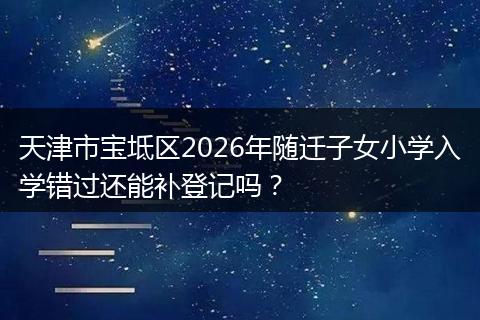 天津市宝坻区2026年随迁子女小学入学错过还能补登记吗？