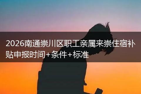 2026南通崇川区职工亲属来崇住宿补贴申报时间+条件+标准