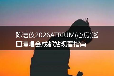 陈洁仪2026ATRIUM(心房)巡回演唱会成都站观看指南