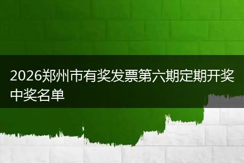2026郑州市有奖发票第六期定期开奖中奖名单