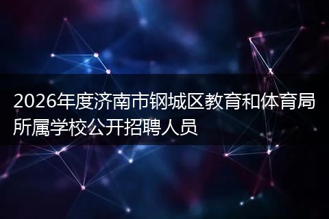 2026年度济南市钢城区教育和体育局所属学校公开招聘人员