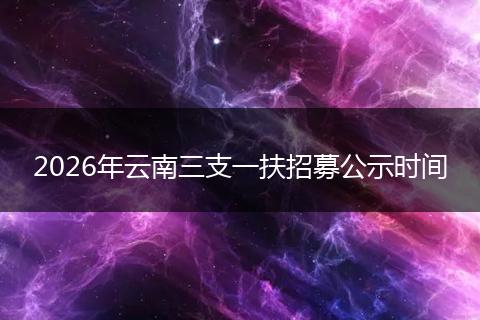 2026年云南三支一扶招募公示时间
