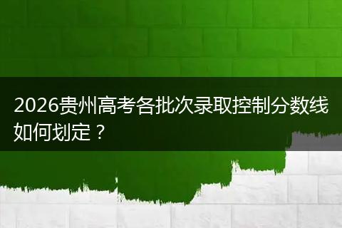 2026贵州高考各批次录取控制分数线如何划定？