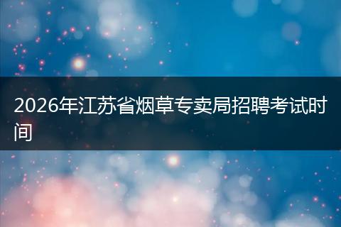2026年江苏省烟草专卖局招聘考试时间