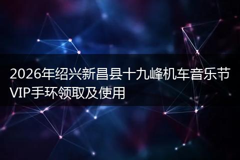 2026年绍兴新昌县十九峰机车音乐节VIP手环领取及使用