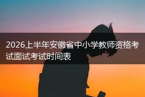 2026上半年安徽省中小学教师资格考试面试考试时间表