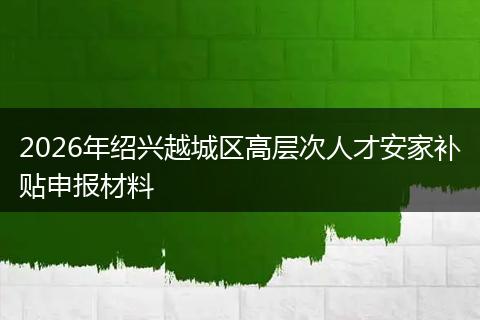 2026年绍兴越城区高层次人才安家补贴申报材料