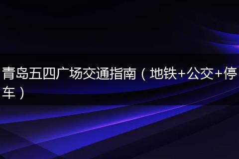 青岛五四广场交通指南（地铁+公交+停车）
