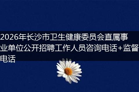 2026年长沙市卫生健康委员会直属事业单位公开招聘工作人员咨询电话+监督电话