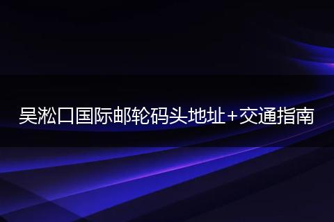 吴淞口国际邮轮码头地址+交通指南