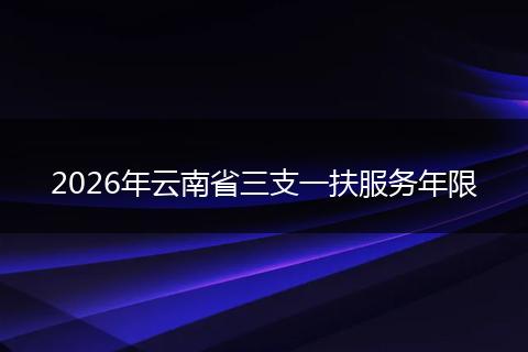 2026年云南省三支一扶服务年限