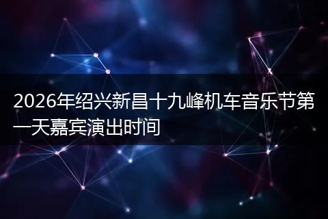2026年绍兴新昌十九峰机车音乐节第一天嘉宾演出时间