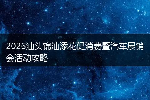 2026汕头锦汕添花促消费暨汽车展销会活动攻略