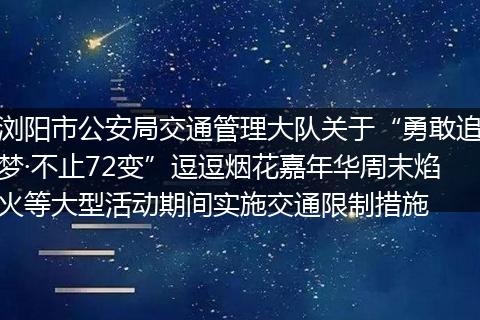 浏阳市公安局交通管理大队关于“勇敢追梦·不止72变”逗逗烟花嘉年华周末焰火等大型活动期间实施交通限制措施